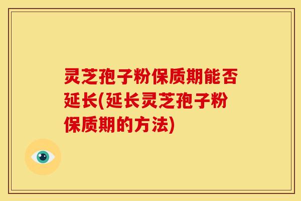 灵芝孢子粉保质期能否延长(延长灵芝孢子粉保质期的方法)