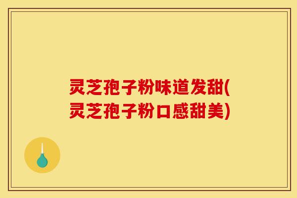 灵芝孢子粉味道发甜(灵芝孢子粉口感甜美)