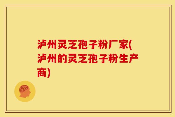 泸州灵芝孢子粉厂家(泸州的灵芝孢子粉生产商)