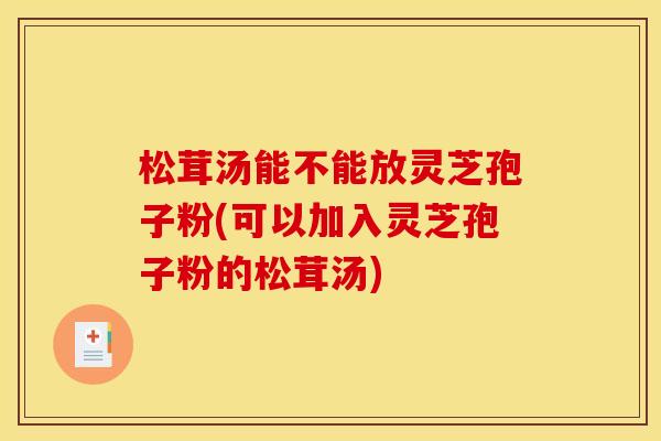 松茸汤能不能放灵芝孢子粉(可以加入灵芝孢子粉的松茸汤)