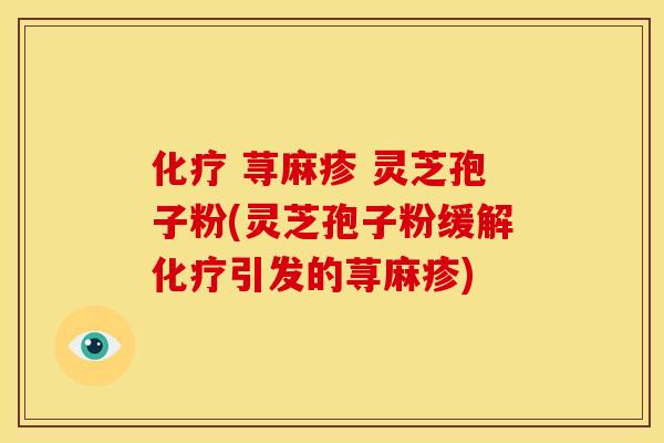 化疗 荨麻疹 灵芝孢子粉(灵芝孢子粉缓解化疗引发的荨麻疹)