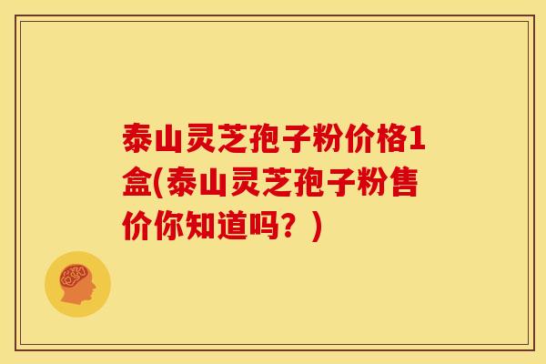 泰山灵芝孢子粉价格1盒(泰山灵芝孢子粉售价你知道吗?)