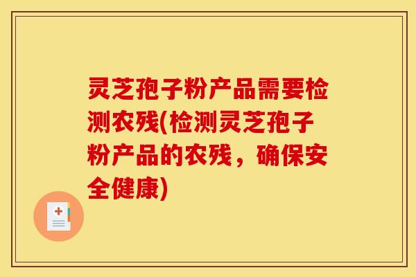 灵芝孢子粉产品需要检测农残(检测灵芝孢子粉产品的农残,确保安全健康)