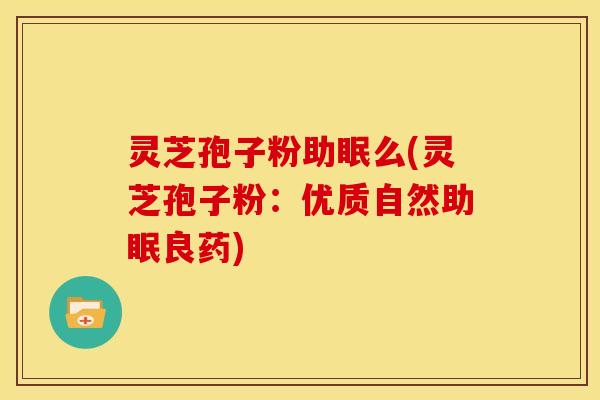 灵芝孢子粉助眠么(灵芝孢子粉：优质自然助眠良药)