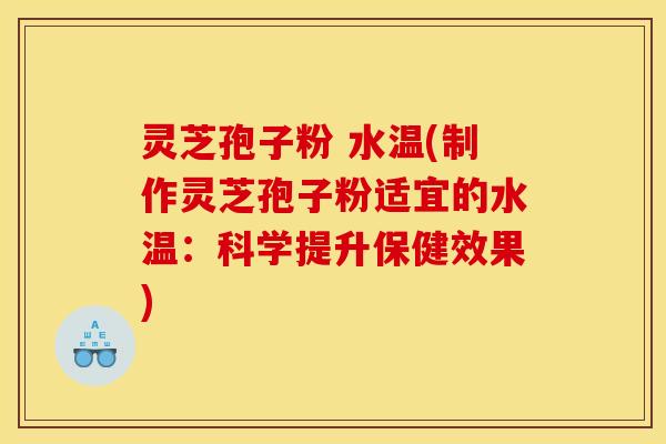 灵芝孢子粉 水温(制作灵芝孢子粉适宜的水温：科学提升保健效果)