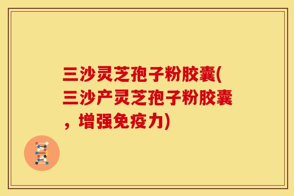 三沙灵芝孢子粉胶囊(三沙产灵芝孢子粉胶囊，增强免疫力)
