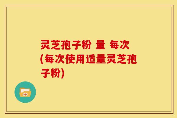 灵芝孢子粉 量 每次(每次使用适量灵芝孢子粉)
