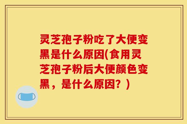 灵芝孢子粉吃了大便变黑是什么原因(食用灵芝孢子粉后大便颜色变黑,是什么原因?)