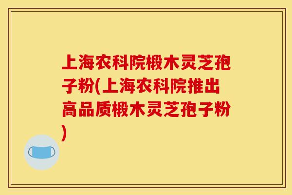 上海农科院椴木灵芝孢子粉(上海农科院推出高品质椴木灵芝孢子粉)