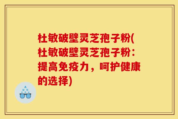 杜敏破壁灵芝孢子粉(杜敏破壁灵芝孢子粉:提高免疫力,呵护健康的选择)