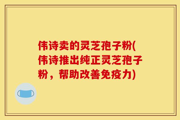 伟诗卖的灵芝孢子粉(伟诗推出纯正灵芝孢子粉，帮助改善免疫力)