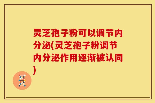 灵芝孢子粉可以调节内分泌(灵芝孢子粉调节内分泌作用逐渐被认同)