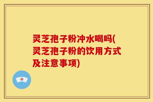 灵芝孢子粉冲水喝吗(灵芝孢子粉的饮用方式及注意事项)