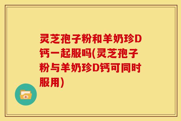 灵芝孢子粉和羊奶珍D钙一起服吗(灵芝孢子粉与羊奶珍D钙可同时服用)