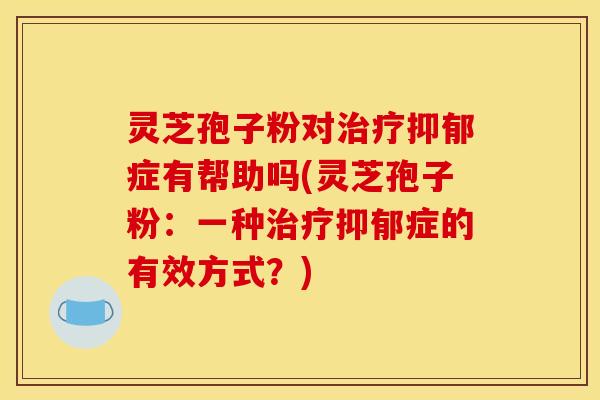 灵芝孢子粉对治疗抑郁症有帮助吗(灵芝孢子粉:一种治疗抑郁症的有效方式?)