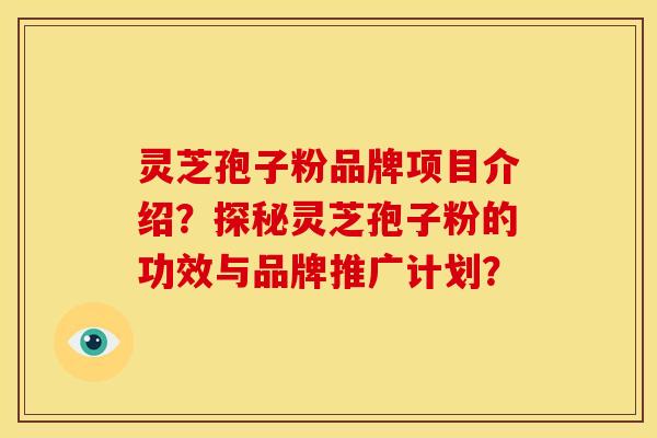 灵芝孢子粉品牌项目介绍？探秘灵芝孢子粉的功效与品牌推广计划？