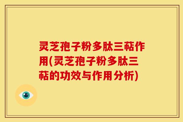 灵芝孢子粉多肽三萜作用(灵芝孢子粉多肽三萜的功效与作用分析)