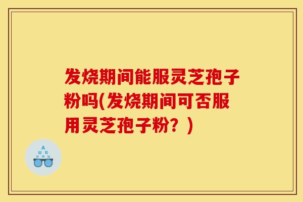 发烧期间能服灵芝孢子粉吗(发烧期间可否服用灵芝孢子粉？)