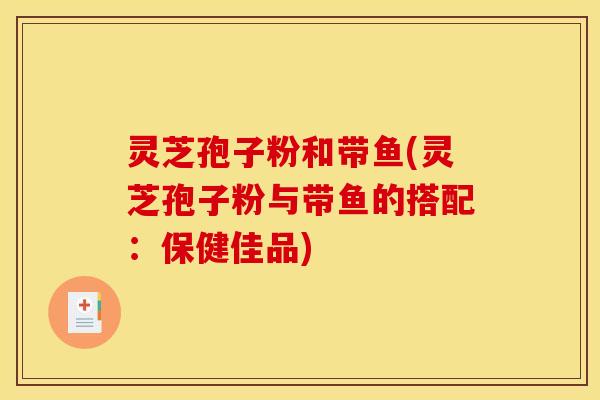 灵芝孢子粉和带鱼(灵芝孢子粉与带鱼的搭配:保健佳品)
