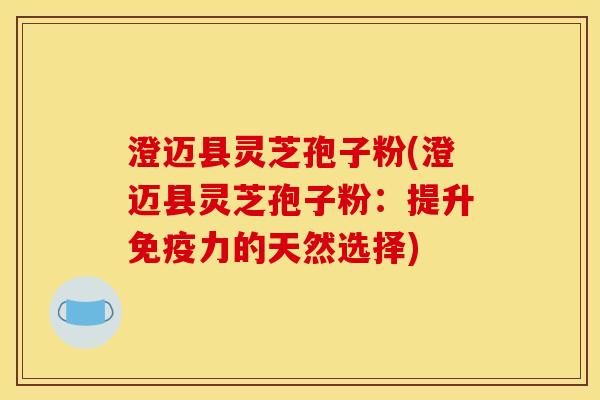 澄迈县灵芝孢子粉(澄迈县灵芝孢子粉:提升免疫力的天然选择)