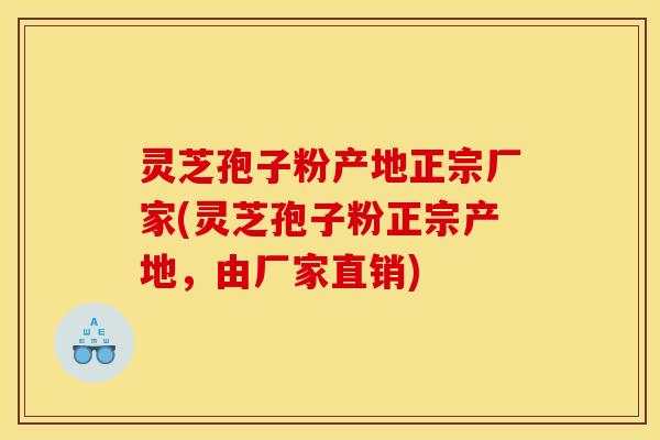 灵芝孢子粉产地正宗厂家(灵芝孢子粉正宗产地，由厂家直销)