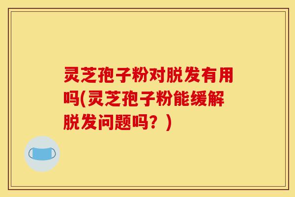 灵芝孢子粉对脱发有用吗(灵芝孢子粉能缓解脱发问题吗?)