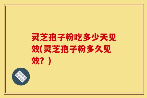 灵芝孢子粉吃多少天见效(灵芝孢子粉多久见效?)
