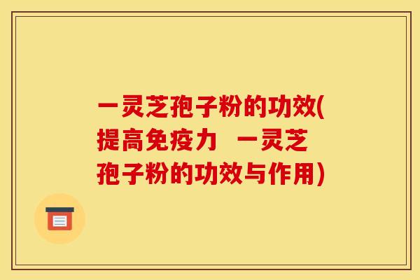 一灵芝孢子粉的功效(提高免疫力  一灵芝孢子粉的功效与作用)