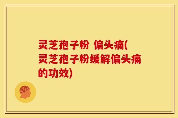 灵芝孢子粉 偏头痛(灵芝孢子粉缓解偏头痛的功效)