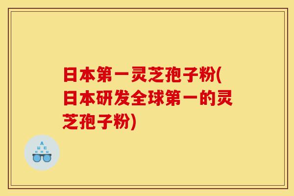日本第一灵芝孢子粉(日本研发全球第一的灵芝孢子粉)