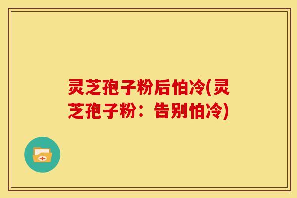 灵芝孢子粉后怕冷(灵芝孢子粉:告别怕冷)