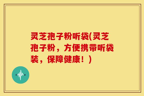灵芝孢子粉听袋(灵芝孢子粉，方便携带听袋装，保障健康！)