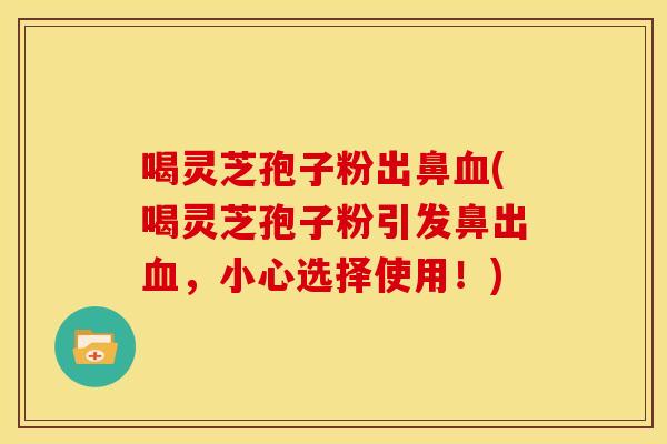 喝灵芝孢子粉出鼻血(喝灵芝孢子粉引发鼻出血,小心选择使用!)