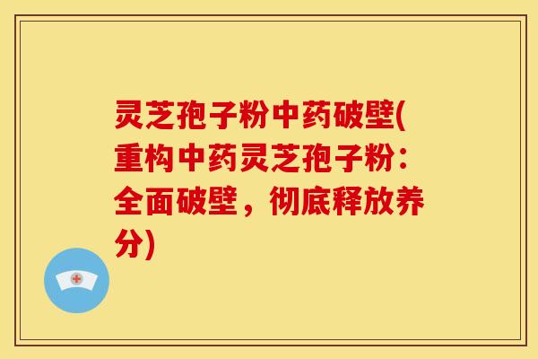 灵芝孢子粉中药破壁(重构中药灵芝孢子粉:全面破壁,彻底释放养分)