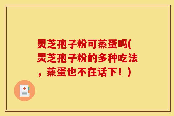 灵芝孢子粉可蒸蛋吗(灵芝孢子粉的多种吃法,蒸蛋也不在话下!)