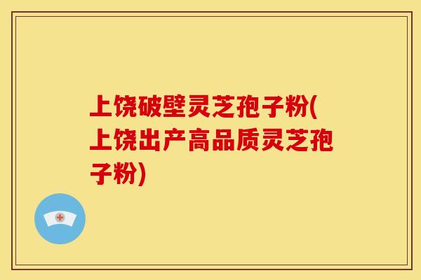 上饶破壁灵芝孢子粉(上饶出产高品质灵芝孢子粉)