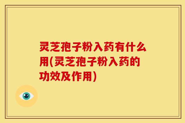 灵芝孢子粉入药有什么用(灵芝孢子粉入药的功效及作用)