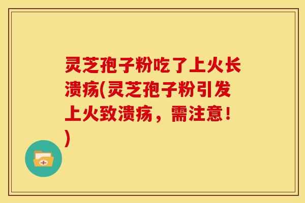 灵芝孢子粉吃了上火长溃疡(灵芝孢子粉引发上火致溃疡,需注意!)