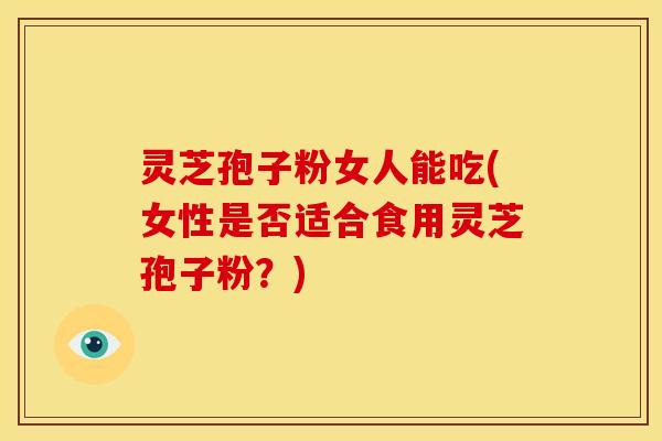 灵芝孢子粉女人能吃(女性是否适合食用灵芝孢子粉?)