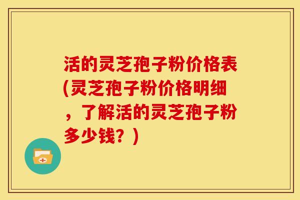 活的灵芝孢子粉价格表(灵芝孢子粉价格明细,了解活的灵芝孢子粉多少钱?)