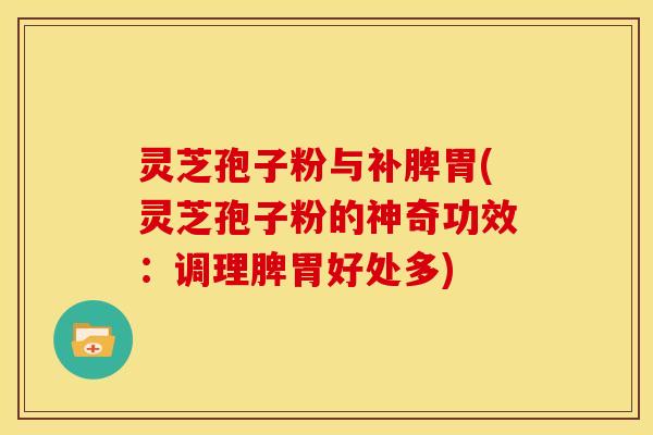 灵芝孢子粉与补脾胃(灵芝孢子粉的神奇功效:调理脾胃好处多)