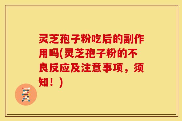灵芝孢子粉吃后的副作用吗(灵芝孢子粉的不良反应及注意事项，须知！)