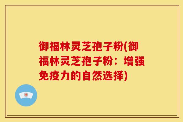 御福林灵芝孢子粉(御福林灵芝孢子粉:增强免疫力的自然选择)