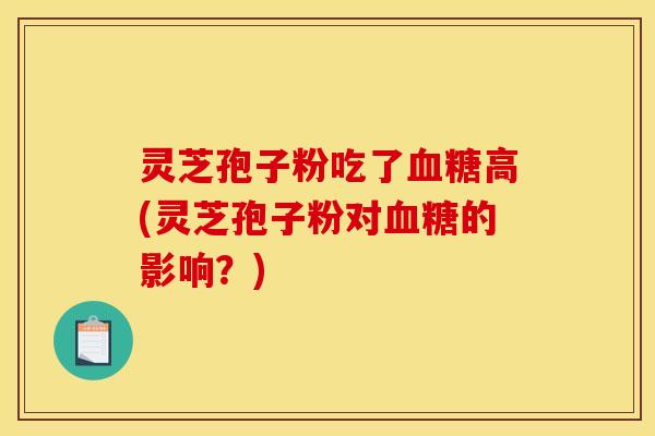 灵芝孢子粉吃了血糖高(灵芝孢子粉对血糖的影响?)