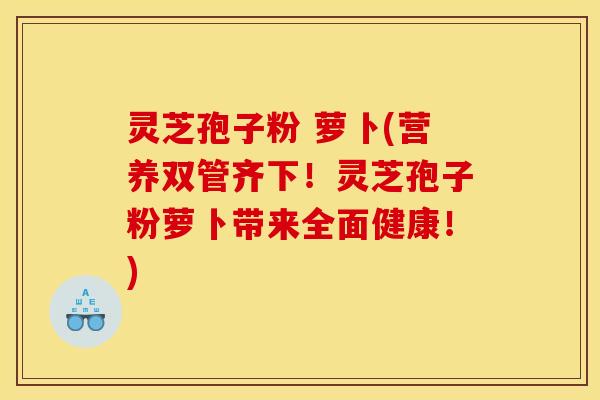 灵芝孢子粉 萝卜(营养双管齐下!灵芝孢子粉萝卜带来全面健康!)