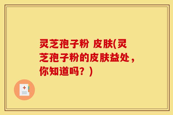 灵芝孢子粉 皮肤(灵芝孢子粉的皮肤益处,你知道吗?)