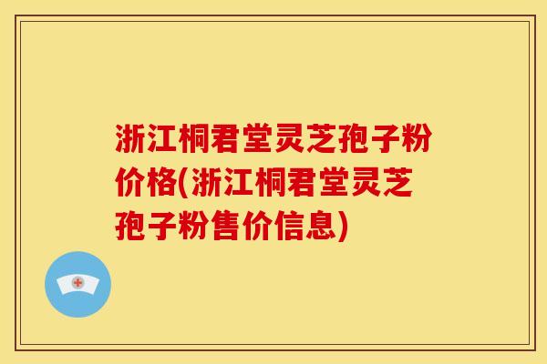 浙江桐君堂灵芝孢子粉价格(浙江桐君堂灵芝孢子粉售价信息)