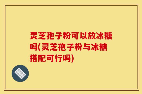 灵芝孢子粉可以放冰糖吗(灵芝孢子粉与冰糖搭配可行吗)