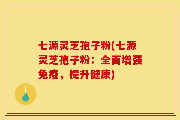 七源灵芝孢子粉(七源灵芝孢子粉:全面增强免疫,提升健康)