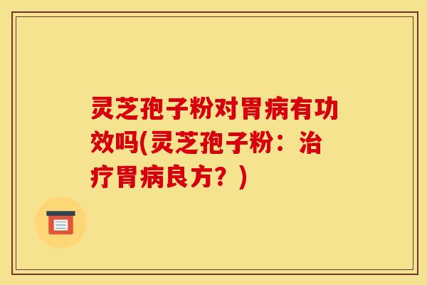 灵芝孢子粉对胃病有功效吗(灵芝孢子粉：治疗胃病良方？)